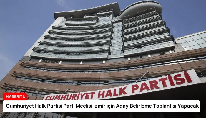 Cumhuriyet Halk Partisi Parti Meclisi İzmir için Aday Belirleme Toplantısı Yapacak