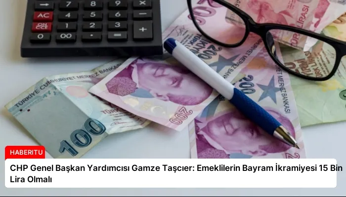 CHP Genel Başkan Yardımcısı Gamze Taşcıer: Emeklilerin Bayram İkramiyesi 15 Bin Lira Olmalı