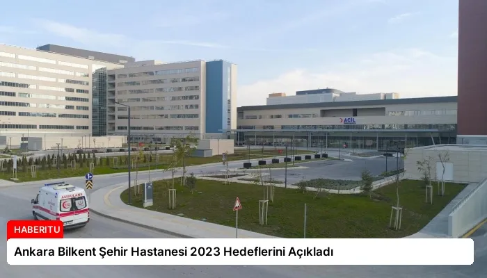 Ankara Bilkent Şehir Hastanesi 2023 Hedeflerini Açıkladı