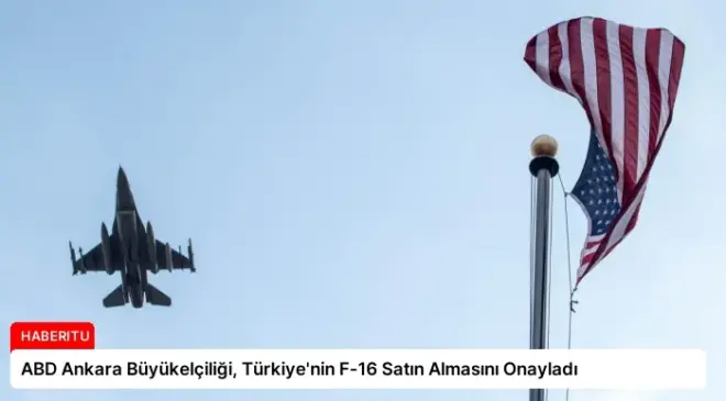 ABD Ankara Büyükelçiliği, Türkiye’nin F-16 Satın Almasını Onayladı