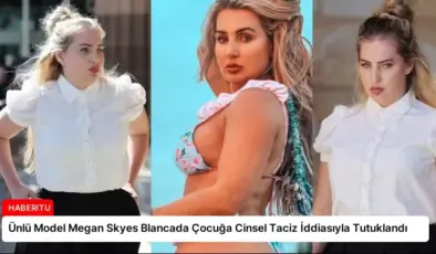 Ünlü Model Megan Skyes Blancada Çocuğa Cinsel Taciz İddiasıyla Tutuklandı