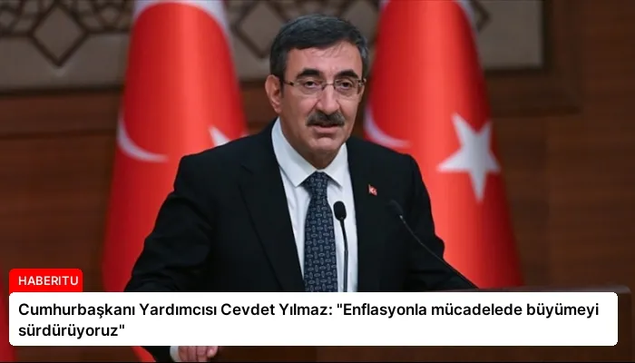 Cumhurbaşkanı Yardımcısı Cevdet Yılmaz: “Enflasyonla mücadelede büyümeyi sürdürüyoruz”