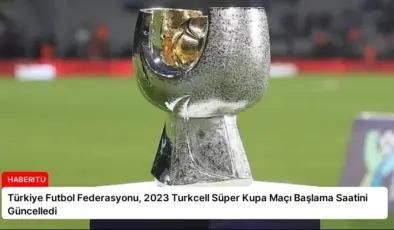 Türkiye Futbol Federasyonu, 2023 Turkcell Süper Kupa Maçı Başlama Saatini Güncelledi