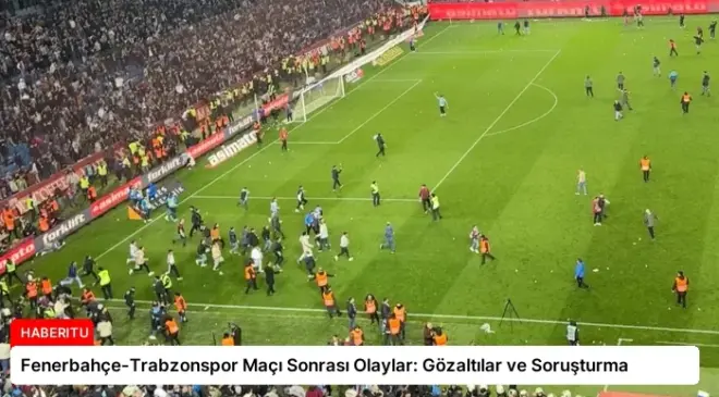 Fenerbahçe-Trabzonspor Maçı Sonrası Olaylar: Gözaltılar ve Soruşturma