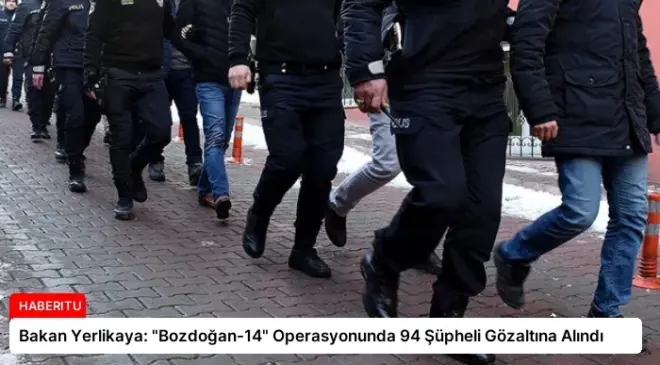 Bakan Yerlikaya: “Bozdoğan-14” Operasyonunda 94 Şüpheli Gözaltına Alındı