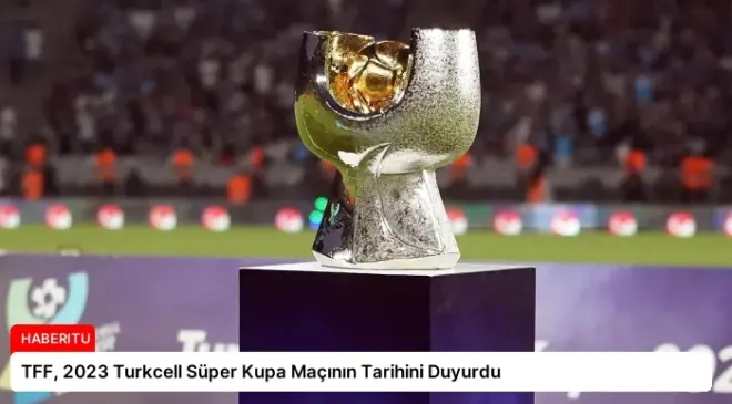 TFF, 2023 Turkcell Süper Kupa Maçının Tarihini Duyurdu