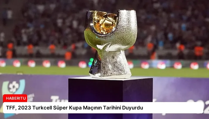 TFF, 2023 Turkcell Süper Kupa Maçının Tarihini Duyurdu
