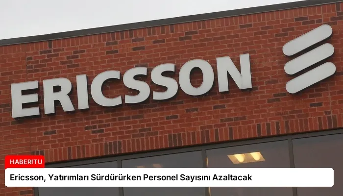Ericsson, Yatırımları Sürdürürken Personel Sayısını Azaltacak