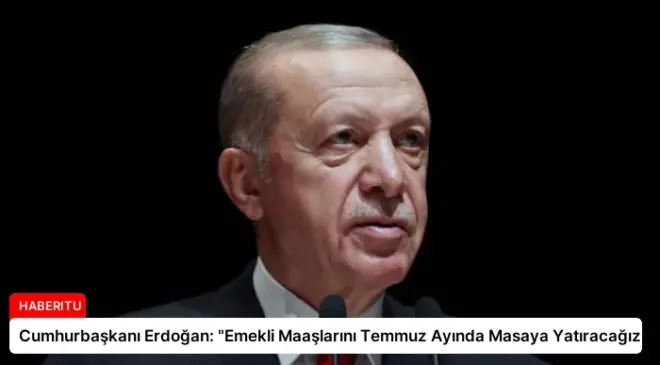 Cumhurbaşkanı Erdoğan: “Emekli Maaşlarını Temmuz Ayında Masaya Yatıracağız”