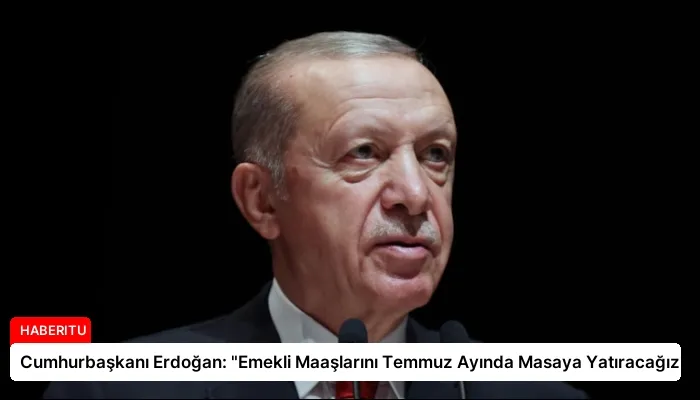Cumhurbaşkanı Erdoğan: “Emekli Maaşlarını Temmuz Ayında Masaya Yatıracağız”