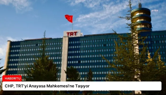 CHP, TRT’yi Anayasa Mahkemesi’ne Taşıyor