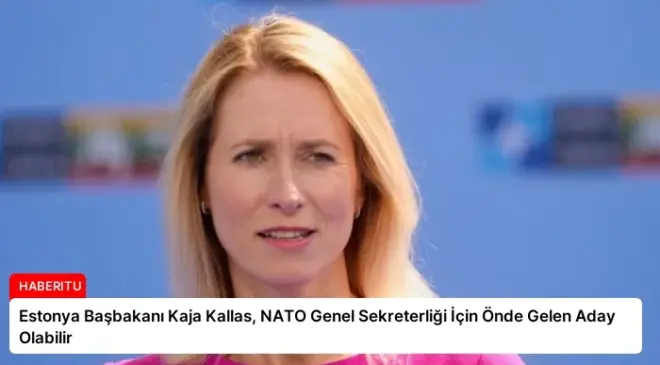 Estonya Başbakanı Kaja Kallas, NATO Genel Sekreterliği İçin Önde Gelen Aday Olabilir