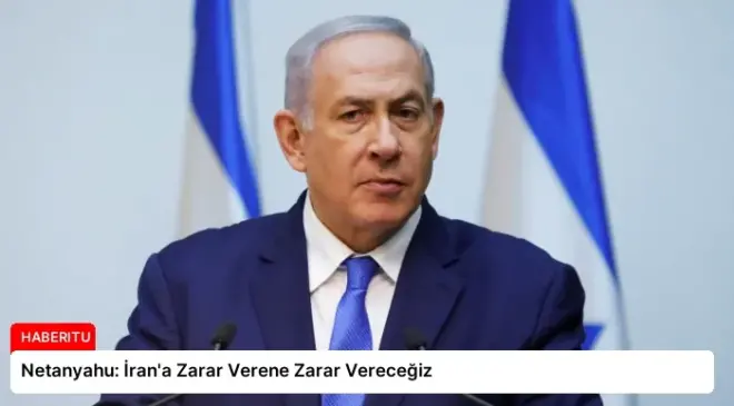 Netanyahu: İran’a Zarar Verene Zarar Vereceğiz