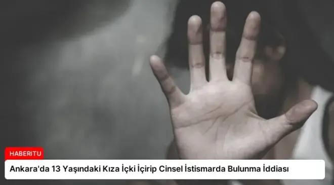Ankara’da 13 Yaşındaki Kıza İçki İçirip Cinsel İstismarda Bulunma İddiası