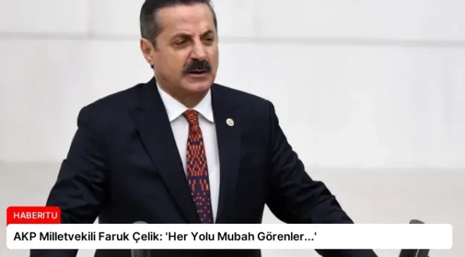 AKP Milletvekili Faruk Çelik: ‘Her Yolu Mubah Görenler…’