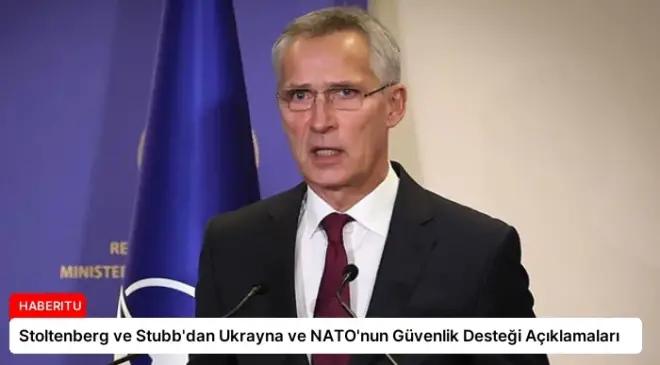 Stoltenberg ve Stubb’dan Ukrayna ve NATO’nun Güvenlik Desteği Açıklamaları