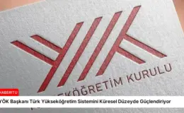 YÖK Başkanı Türk Yükseköğretim Sistemini Küresel Düzeyde Güçlendiriyor