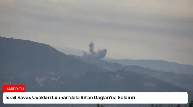 İsrail Savaş Uçakları Lübnan’daki Rihan Dağları’na Saldırdı