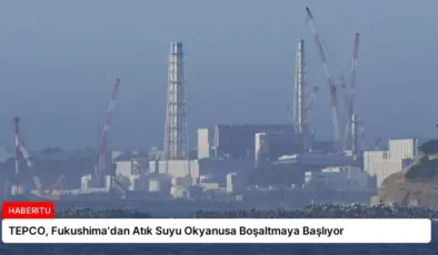 TEPCO, Fukushima’dan Atık Suyu Okyanusa Boşaltmaya Başlıyor