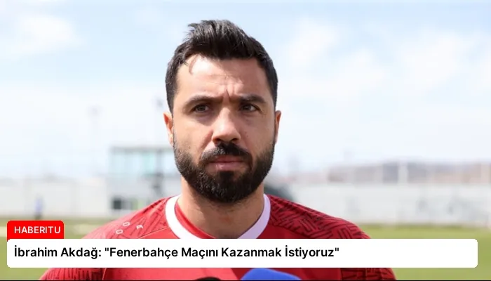 İbrahim Akdağ: “Fenerbahçe Maçını Kazanmak İstiyoruz”