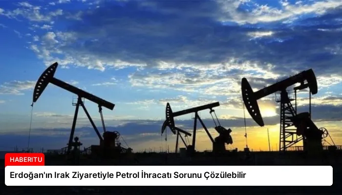 Erdoğan’ın Irak Ziyaretiyle Petrol İhracatı Sorunu Çözülebilir