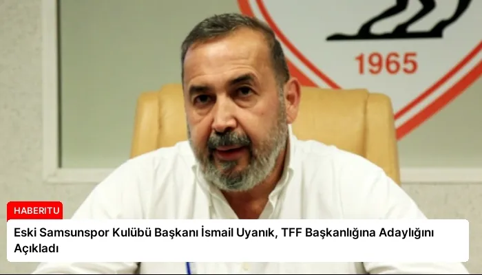 Eski Samsunspor Kulübü Başkanı İsmail Uyanık, TFF Başkanlığına Adaylığını Açıkladı