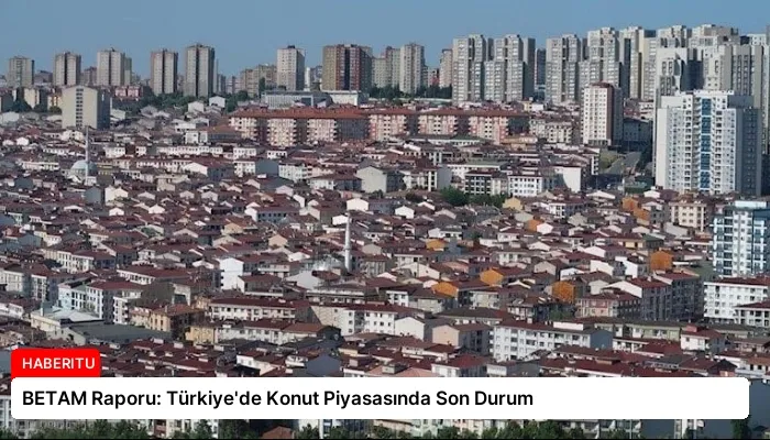 BETAM Raporu: Türkiye’de Konut Piyasasında Son Durum