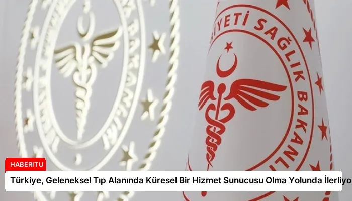 Türkiye, Geleneksel Tıp Alanında Küresel Bir Hizmet Sunucusu Olma Yolunda İlerliyor