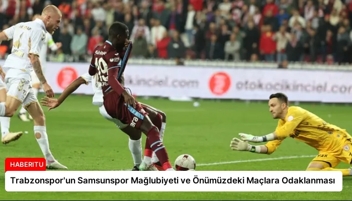 Trabzonspor’un Samsunspor Mağlubiyeti ve Önümüzdeki Maçlara Odaklanması