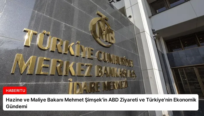 Hazine ve Maliye Bakanı Mehmet Şimşek’in ABD Ziyareti ve Türkiye’nin Ekonomik Gündemi