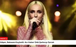 Gülşen, Babasını Kaybetti: Acı Haber Ünlü Şarkıcıyı Sarsdı