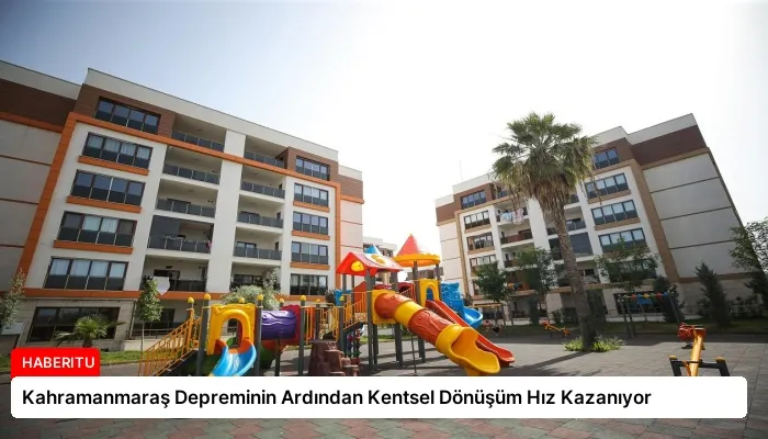 Kahramanmaraş Depreminin Ardından Kentsel Dönüşüm Hız Kazanıyor