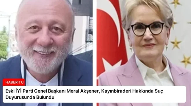 Eski İYİ Parti Genel Başkanı Meral Akşener, Kayınbiraderi Hakkında Suç Duyurusunda Bulundu