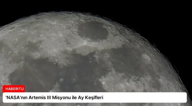 ‘NASA’nın Artemis III Misyonu ile Ay Keşifleri