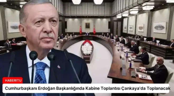 Cumhurbaşkanı Erdoğan Başkanlığında Kabine Toplantısı Çankaya’da Toplanacak