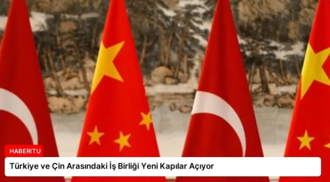 Türkiye ve Çin Arasındaki İş Birliği Yeni Kapılar Açıyor