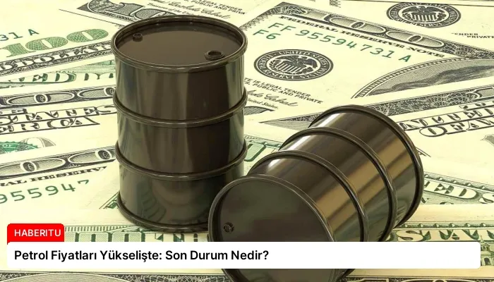 Petrol Fiyatları Yükselişte: Son Durum Nedir?