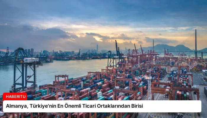 Almanya, Türkiye’nin En Önemli Ticari Ortaklarından Birisi
