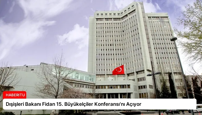 Dışişleri Bakanı Fidan 15. Büyükelçiler Konferansı’nı Açıyor