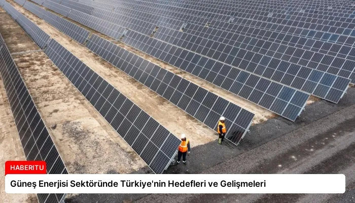 Güneş Enerjisi Sektöründe Türkiye’nin Hedefleri ve Gelişmeleri