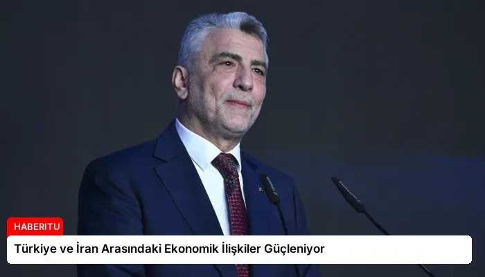 Türkiye ve İran Arasındaki Ekonomik İlişkiler Güçleniyor