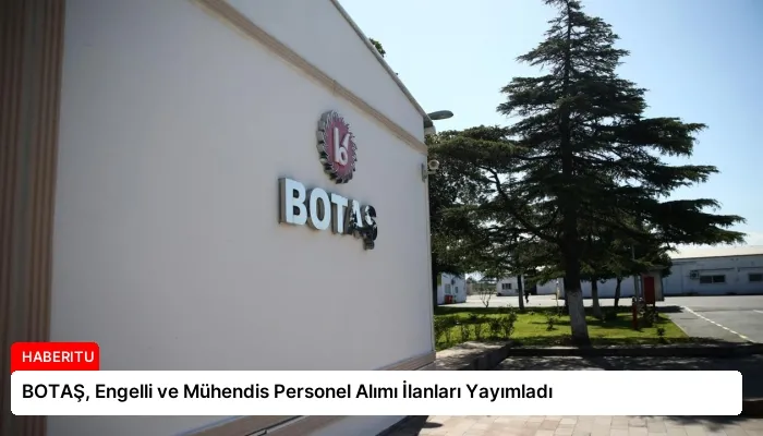 BOTAŞ, Engelli ve Mühendis Personel Alımı İlanları Yayımladı