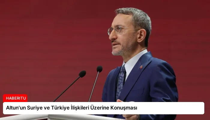 Altun’un Suriye ve Türkiye İlişkileri Üzerine Konuşması