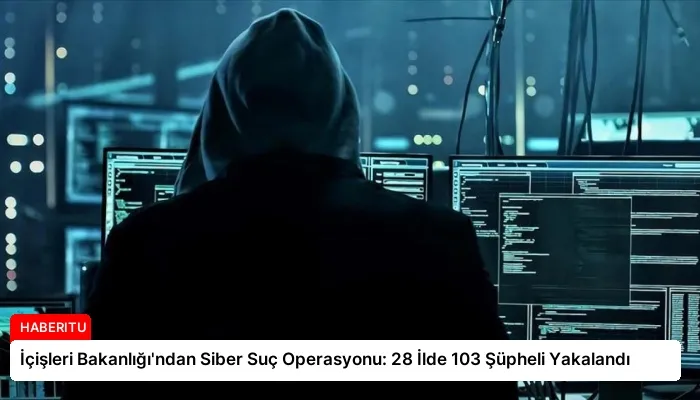 İçişleri Bakanlığı’ndan Siber Suç Operasyonu: 28 İlde 103 Şüpheli Yakalandı