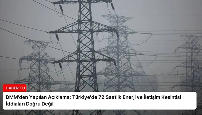 DMM’den Yapılan Açıklama: Türkiye’de 72 Saatlik Enerji ve İletişim Kesintisi İddiaları Doğru Değil