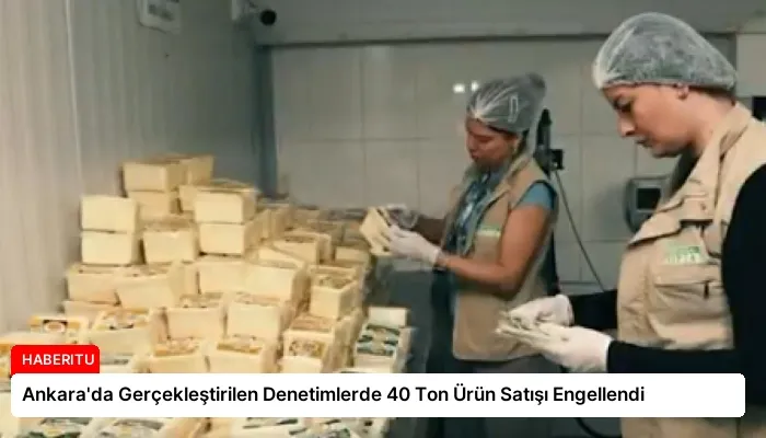 Ankara’da Gerçekleştirilen Denetimlerde 40 Ton Ürün Satışı Engellendi