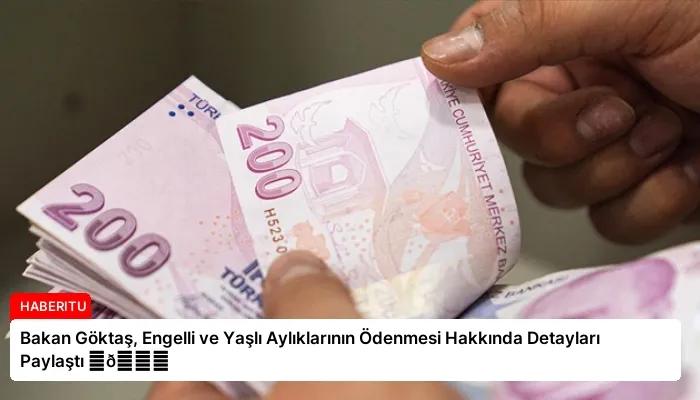 Bakan Göktaş, Engelli ve Yaşlı Aylıklarının Ödenmesi Hakkında Detayları Paylaştı ⏬👇