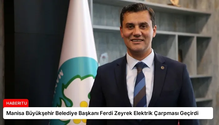 Manisa Büyükşehir Belediye Başkanı Ferdi Zeyrek Elektrik Çarpması Geçirdi