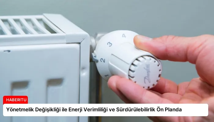 Yönetmelik Değişikliği ile Enerji Verimliliği ve Sürdürülebilirlik Ön Planda