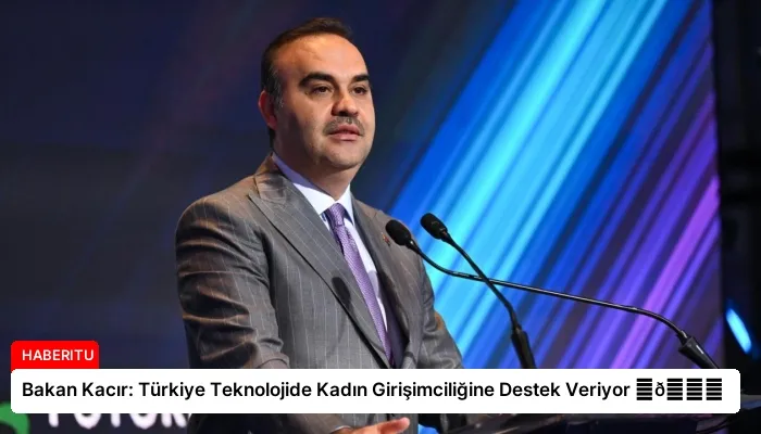 Bakan Kacır: Türkiye Teknolojide Kadın Girişimciliğine Destek Veriyor ⏬👇